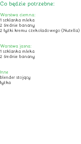 Co będzie potrzebne: Warstwa ciemna:
1 szklanka mleka
2 średnie banany
2 łyżki kremu czekoladowego (Nutella) Warstwa jasna:
1 szklanka mleka
2 średnie banany Inne
blender stojący
łyżka